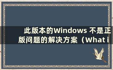 此版本的Windows 不是正版问题的解决方案（What is the Solution to the Problem that this copy of Windows is not real）